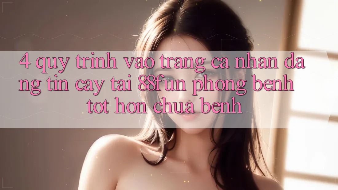 4. Quy Trình Vào trang cá nhân Đáng tin cậy Tại 88fun: Phòng Bệnh Tốt hơn Chữa Bệnh