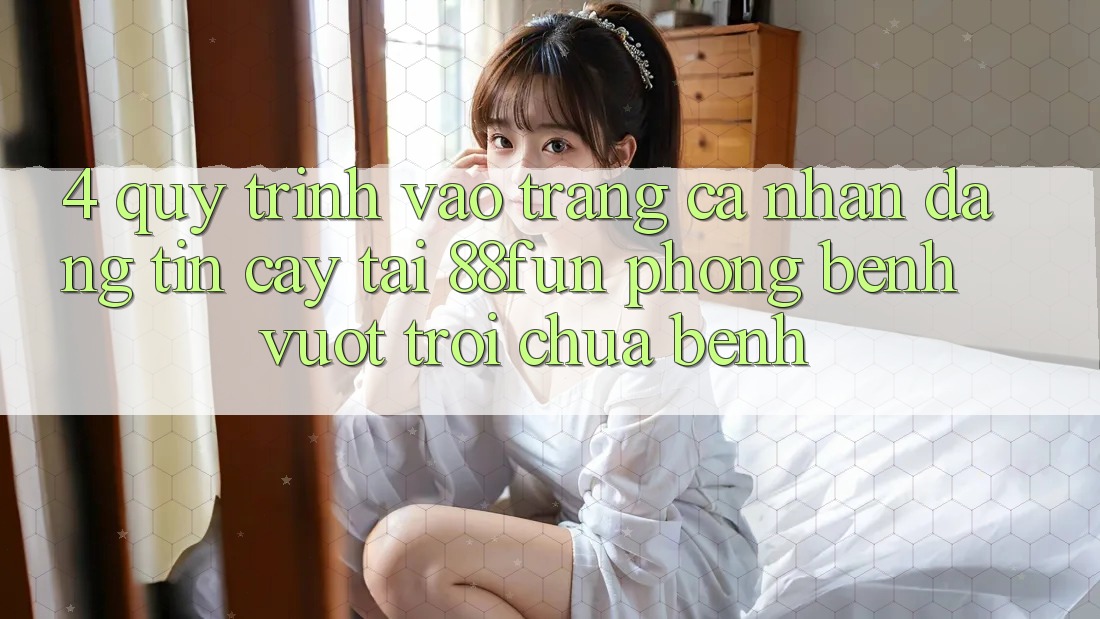 4. Quy Trình Vào trang cá nhân Đáng tin cậy Tại 88fun: Phòng Bệnh Vượt trội Chữa Bệnh