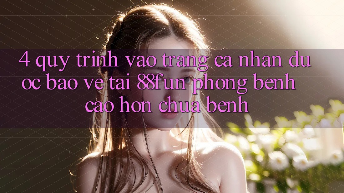 4. Quy Trình Vào trang cá nhân Được bảo vệ Tại 88fun: Phòng Bệnh Cao hơn Chữa Bệnh