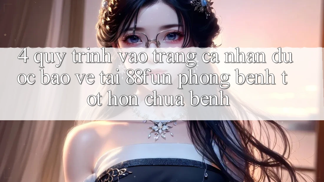 4. Quy Trình Vào trang cá nhân Được bảo vệ Tại 88fun: Phòng Bệnh Tốt hơn Chữa Bệnh 4. Quy Trình Vào trang cá nhân Được bảo vệ Tại 88fun: Phòng Bệnh Tốt hơn Chữa Bệnh