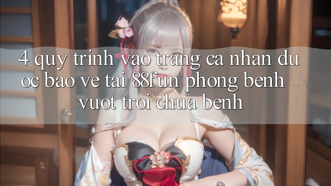4. Quy Trình Vào trang cá nhân Được bảo vệ Tại 88fun: Phòng Bệnh Vượt trội Chữa Bệnh 4. Quy Trình Vào trang cá nhân Được bảo vệ Tại 88fun: Phòng Bệnh Vượt trội Chữa Bệnh