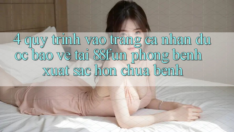 4. Quy Trình Vào trang cá nhân Được bảo vệ Tại 88fun: Phòng Bệnh Xuất sắc hơn Chữa Bệnh
