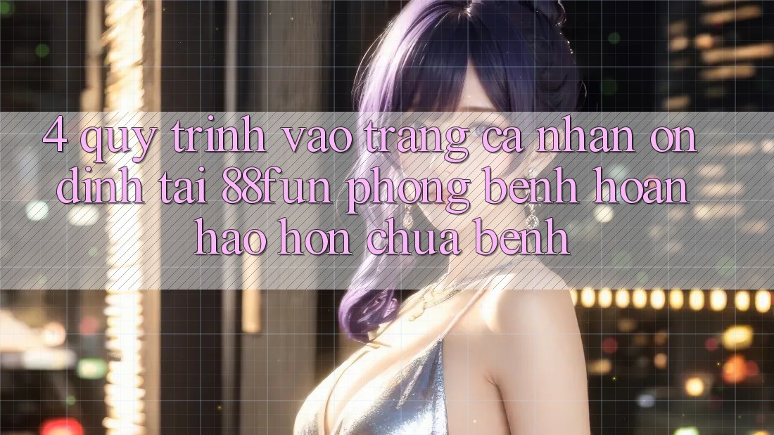 4. Quy Trình Vào trang cá nhân Ổn định Tại 88fun: Phòng Bệnh Hoàn hảo hơn Chữa Bệnh