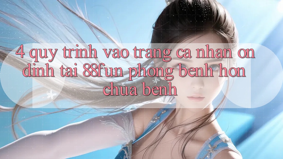 4. Quy Trình Vào trang cá nhân Ổn định Tại 88fun: Phòng Bệnh Hơn Chữa Bệnh 4. Quy Trình Vào trang cá nhân Ổn định Tại 88fun: Phòng Bệnh Hơn Chữa Bệnh