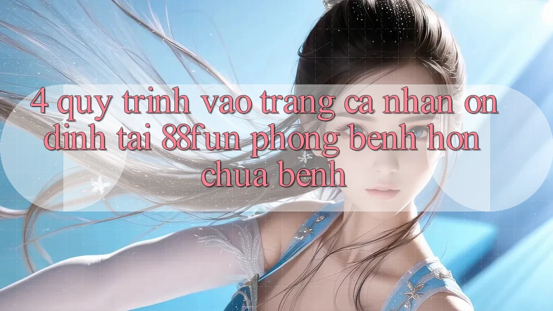 4. Quy Trình Vào trang cá nhân Ổn định Tại 88fun: Phòng Bệnh Hơn Chữa Bệnh