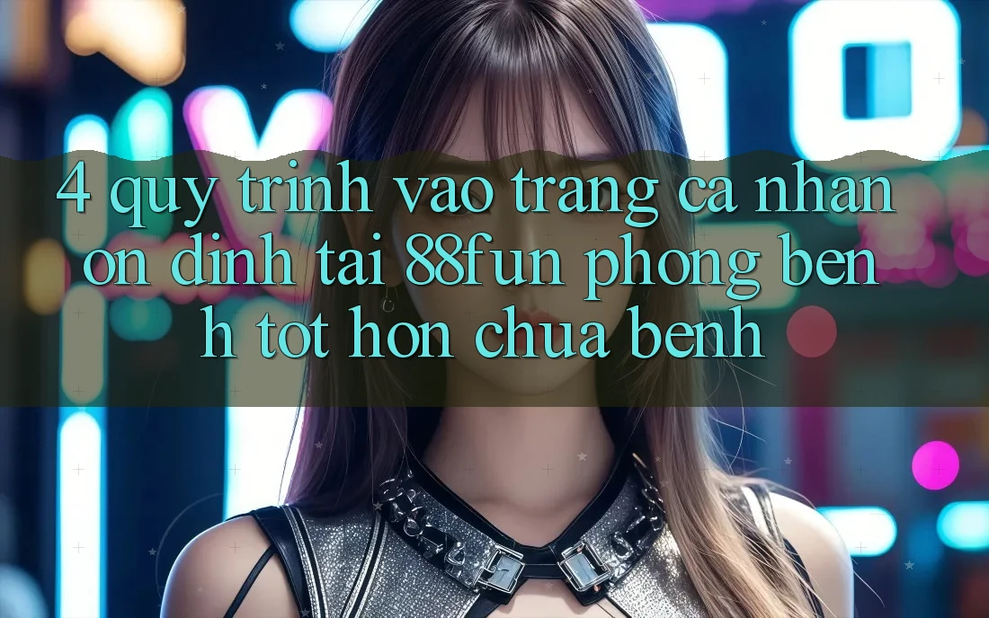 4. Quy Trình Vào trang cá nhân Ổn định Tại 88fun: Phòng Bệnh Tốt hơn Chữa Bệnh