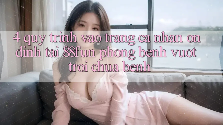4. Quy Trình Vào trang cá nhân Ổn định Tại 88fun: Phòng Bệnh Vượt trội Chữa Bệnh