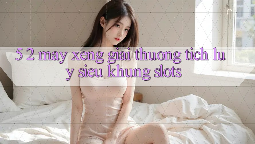 5. 2. Máy xèng Giải thưởng tích lũy Siêu Khủng (Slots)