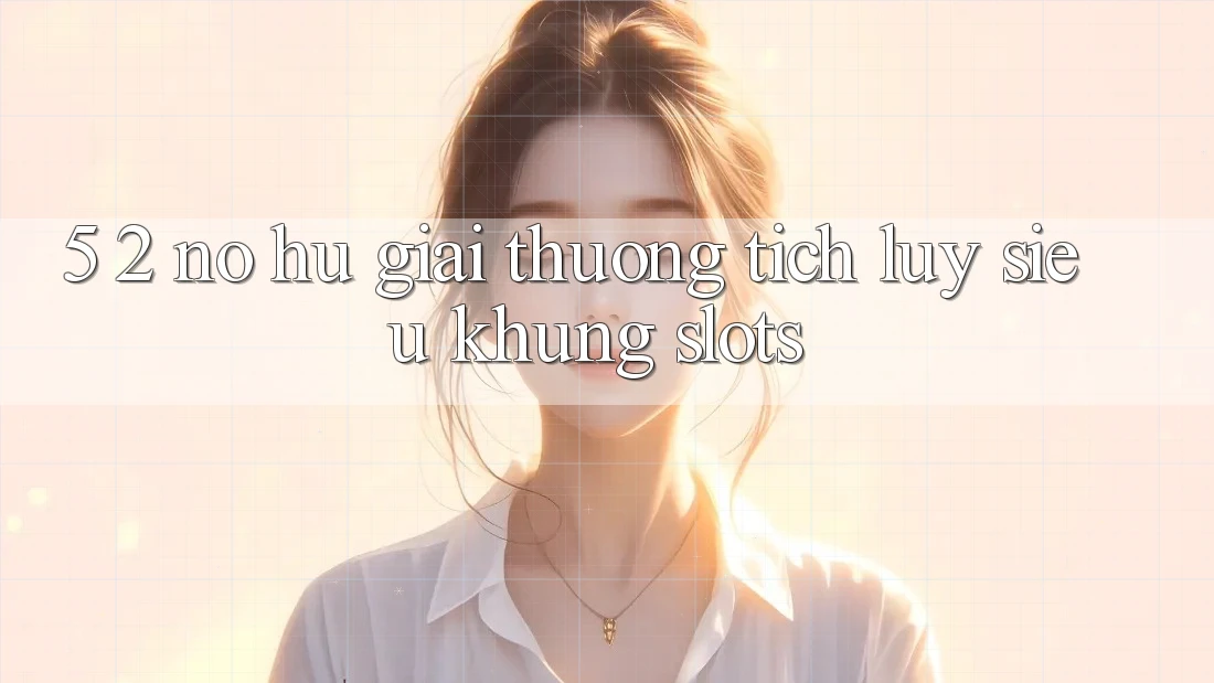 5. 2. Nổ Hũ Giải thưởng tích lũy Siêu Khủng (Slots)