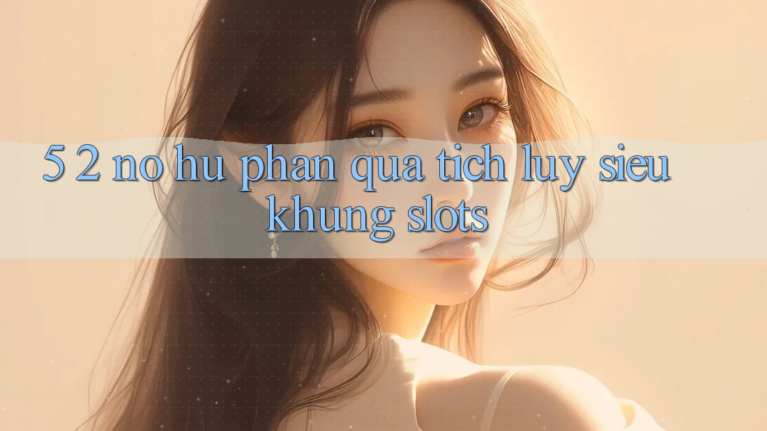 5. 2. Nổ Hũ Phần quà tích lũy Siêu Khủng (Slots)
