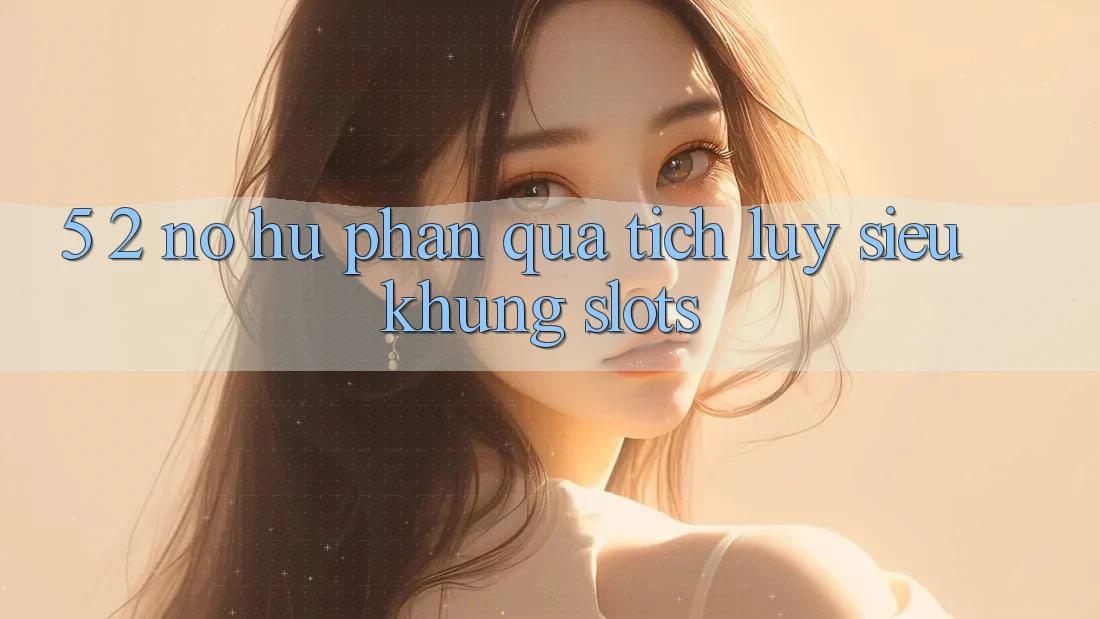 5. 2. Nổ Hũ Phần quà tích lũy Siêu Khủng (Slots)