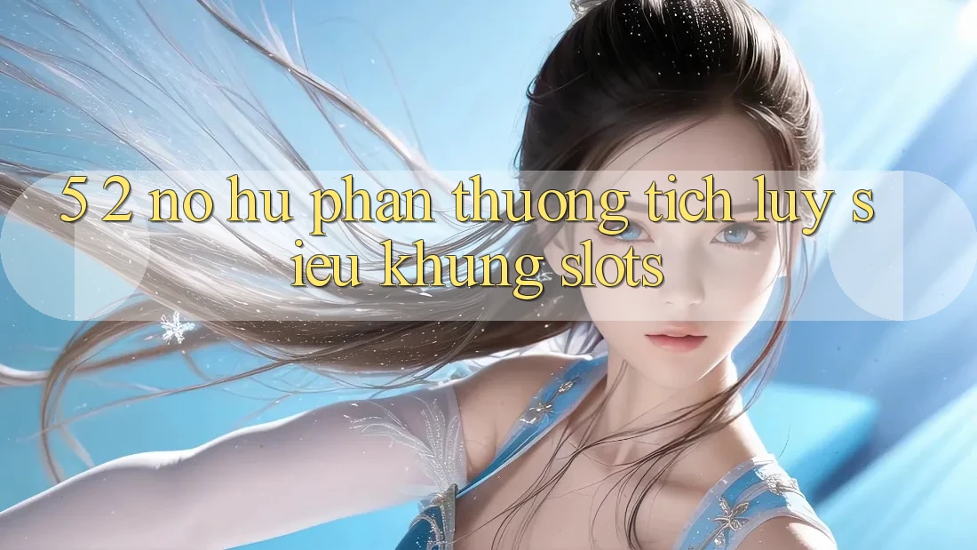 5. 2. Nổ Hũ Phần thưởng tích lũy Siêu Khủng (Slots)