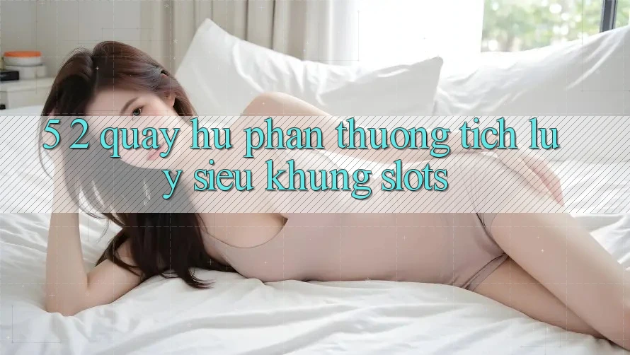 5. 2. Quay hũ Phần thưởng tích lũy Siêu Khủng (Slots)