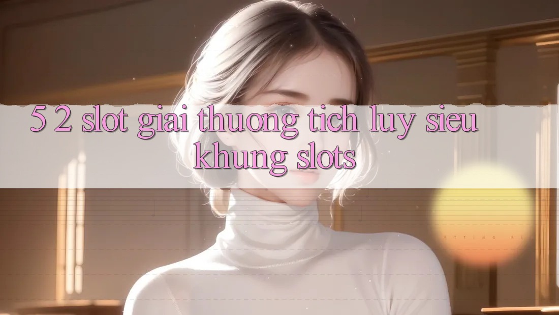5. 2. Slot Giải thưởng tích lũy Siêu Khủng (Slots)