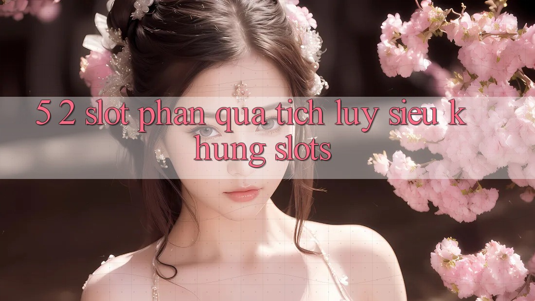 5. 2. Slot Phần quà tích lũy Siêu Khủng (Slots) 5. 2. Slot Phần quà tích lũy Siêu Khủng (Slots)