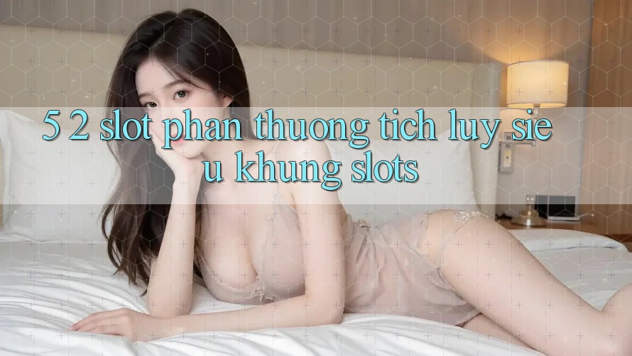 5. 2. Slot Phần thưởng tích lũy Siêu Khủng (Slots) 5. 2. Slot Phần thưởng tích lũy Siêu Khủng (Slots)