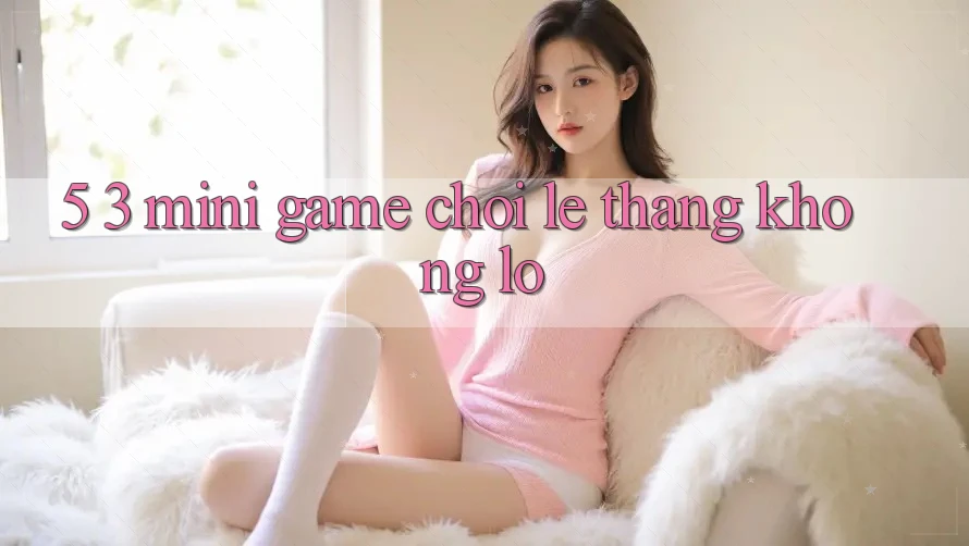 5. 3. Mini Game Chơi Lẹ Thắng Khổng lồ