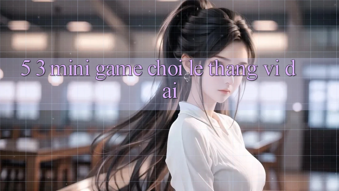 5. 3. Mini Game Chơi Lẹ Thắng Vĩ đại