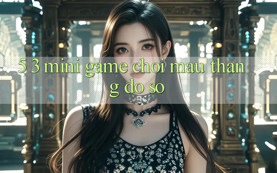5. 3. Mini Game Chơi Mau Thắng Đồ sộ 5. 3. Mini Game Chơi Mau Thắng Đồ sộ
