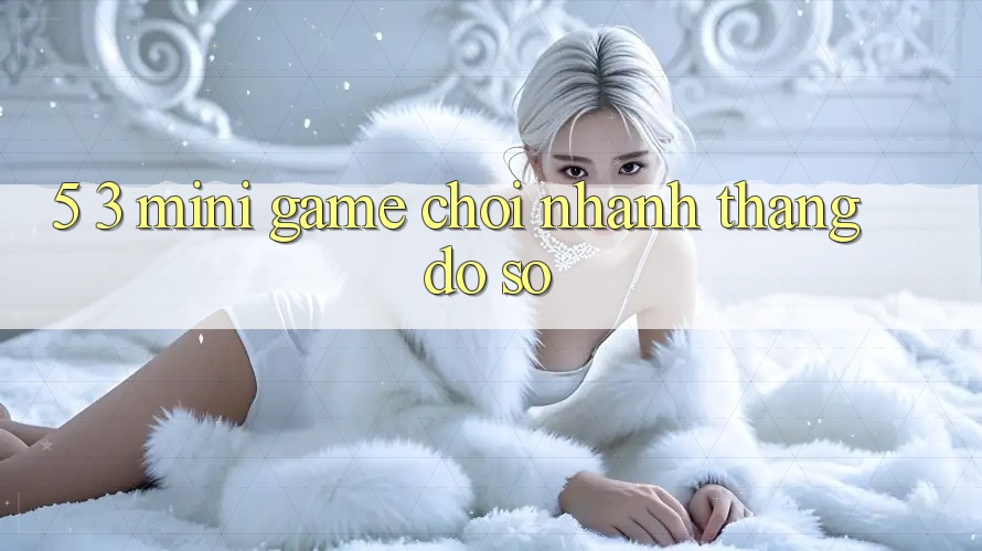 5. 3. Mini Game Chơi Nhanh Thắng Đồ sộ