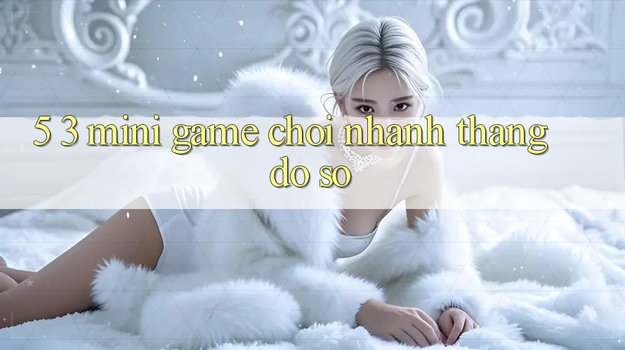 5. 3. Mini Game Chơi Nhanh Thắng Đồ sộ
