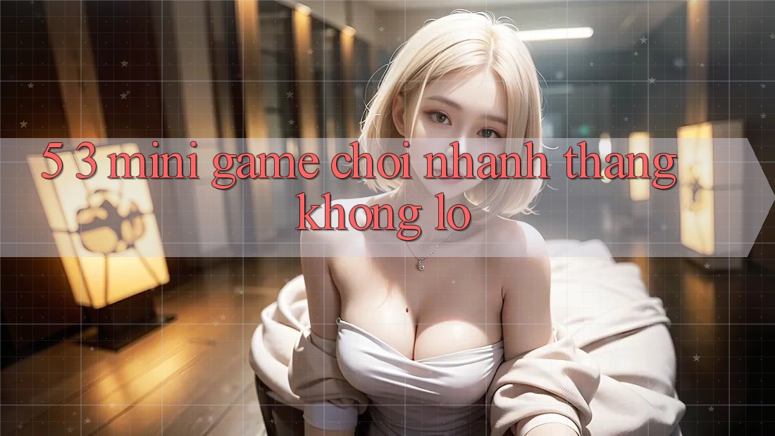 5. 3. Mini Game Chơi Nhanh Thắng Khổng lồ