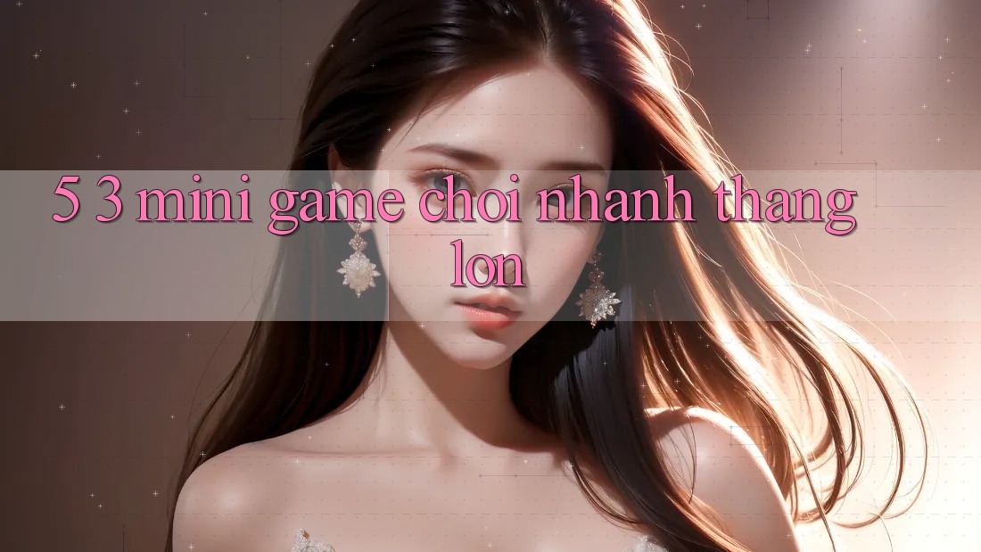 5. 3. Mini Game Chơi Nhanh Thắng Lớn