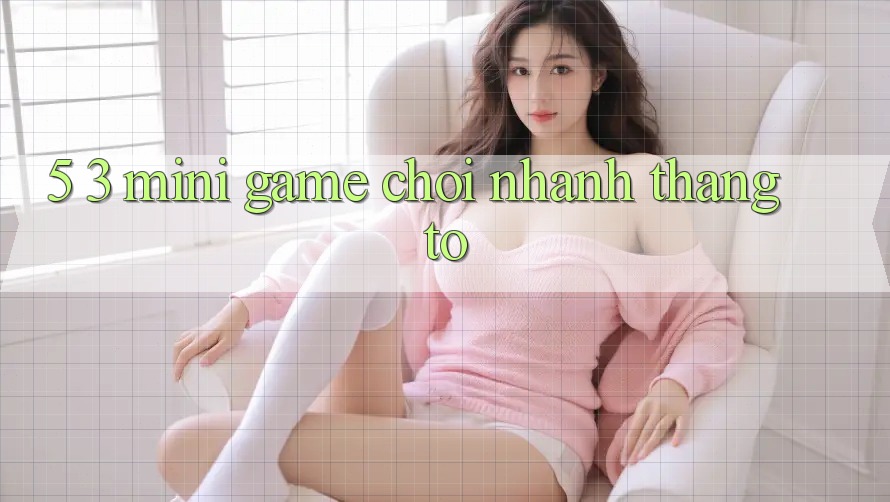 5. 3. Mini Game Chơi Nhanh Thắng To