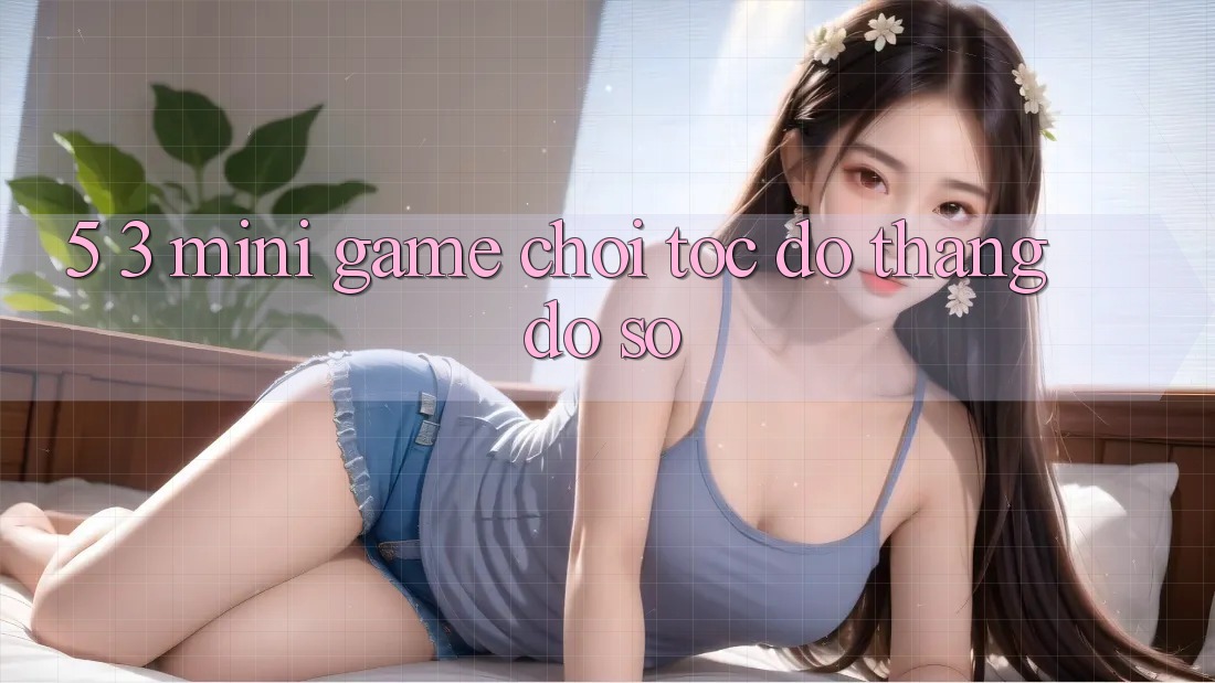 5. 3. Mini Game Chơi Tốc độ Thắng Đồ sộ 5. 3. Mini Game Chơi Tốc độ Thắng Đồ sộ