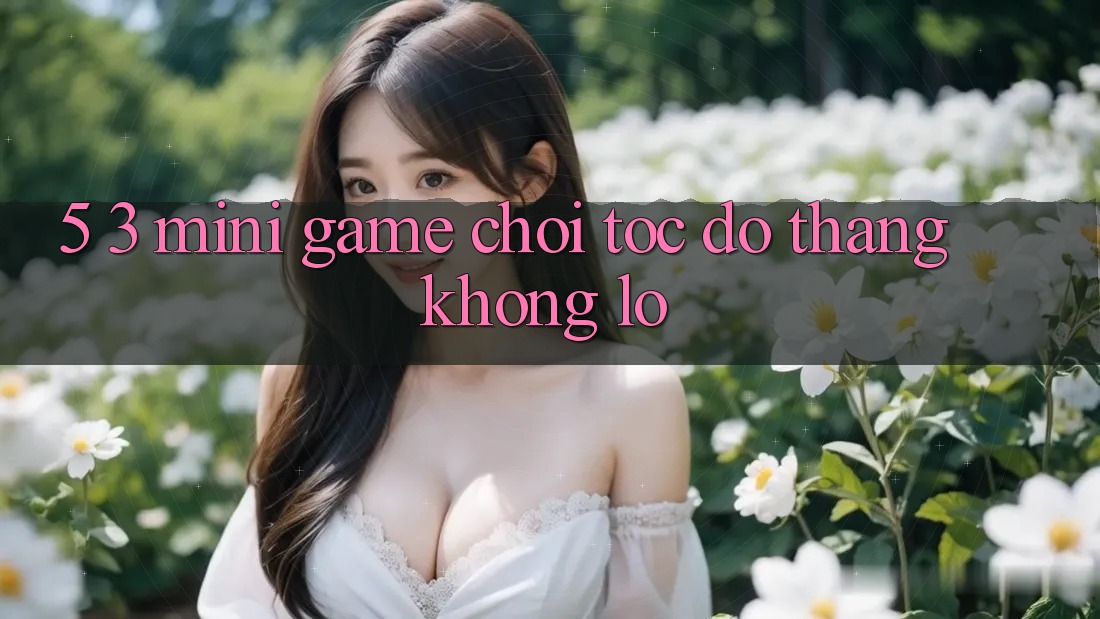 5. 3. Mini Game Chơi Tốc độ Thắng Khổng lồ