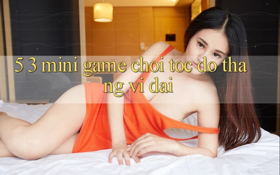 5. 3. Mini Game Chơi Tốc độ Thắng Vĩ đại 5. 3. Mini Game Chơi Tốc độ Thắng Vĩ đại
