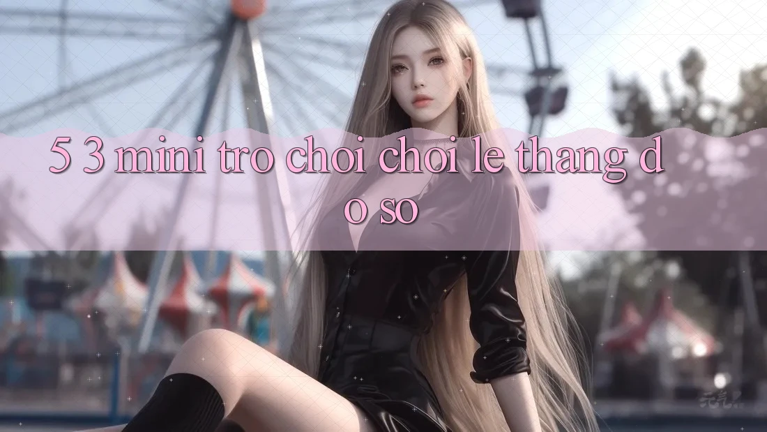 5. 3. Mini Trò chơi Chơi Lẹ Thắng Đồ sộ