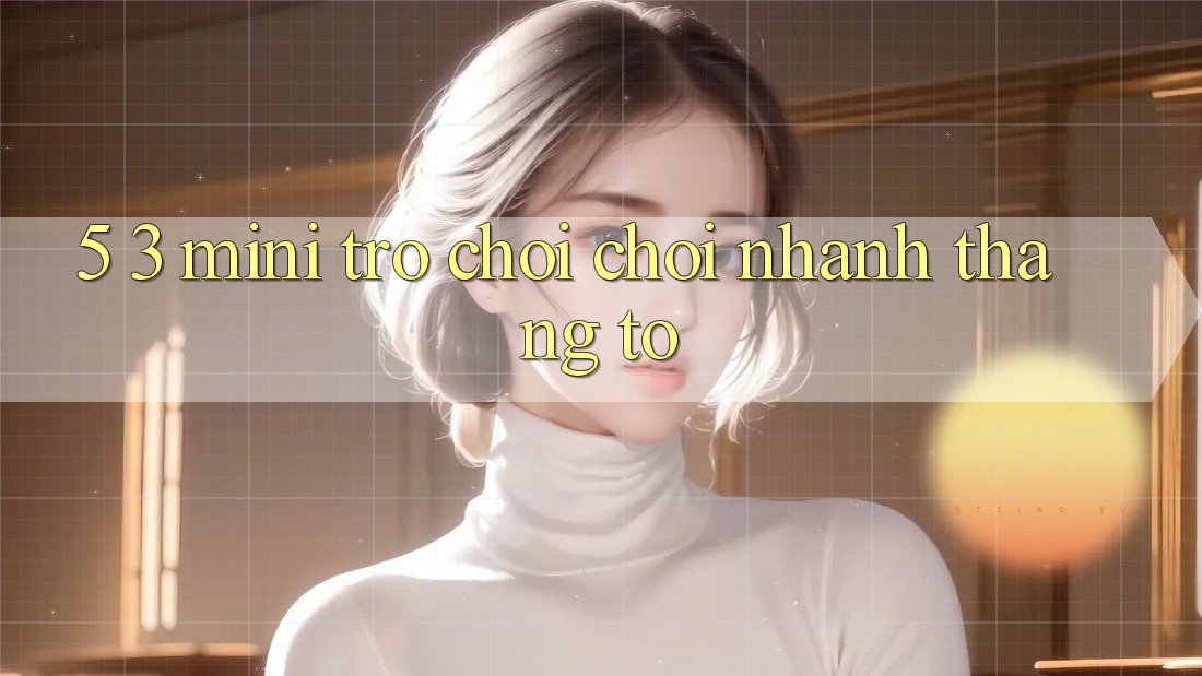 5. 3. Mini Trò chơi Chơi Nhanh Thắng To
