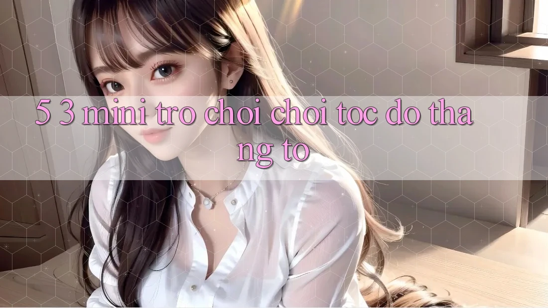 5. 3. Mini Trò chơi Chơi Tốc độ Thắng To