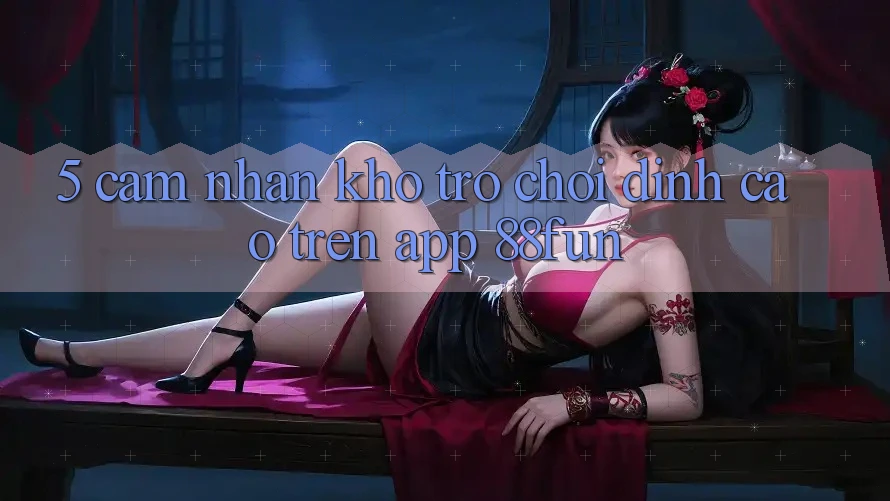 5. Cảm nhận Kho Trò chơi Đỉnh Cao Trên App 88fun