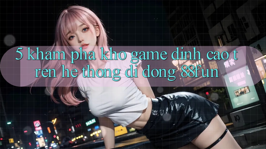 5. Khám phá Kho Game Đỉnh Cao Trên Hệ thống di động 88fun
