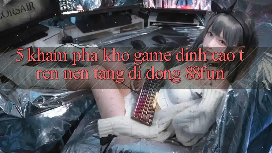 5. Khám Phá Kho Game Đỉnh Cao Trên Nền tảng di động 88fun 5. Khám Phá Kho Game Đỉnh Cao Trên Nền tảng di động 88fun