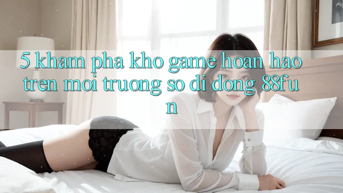 5. Khám Phá Kho Game Hoàn hảo Trên Môi trường số di động 88fun