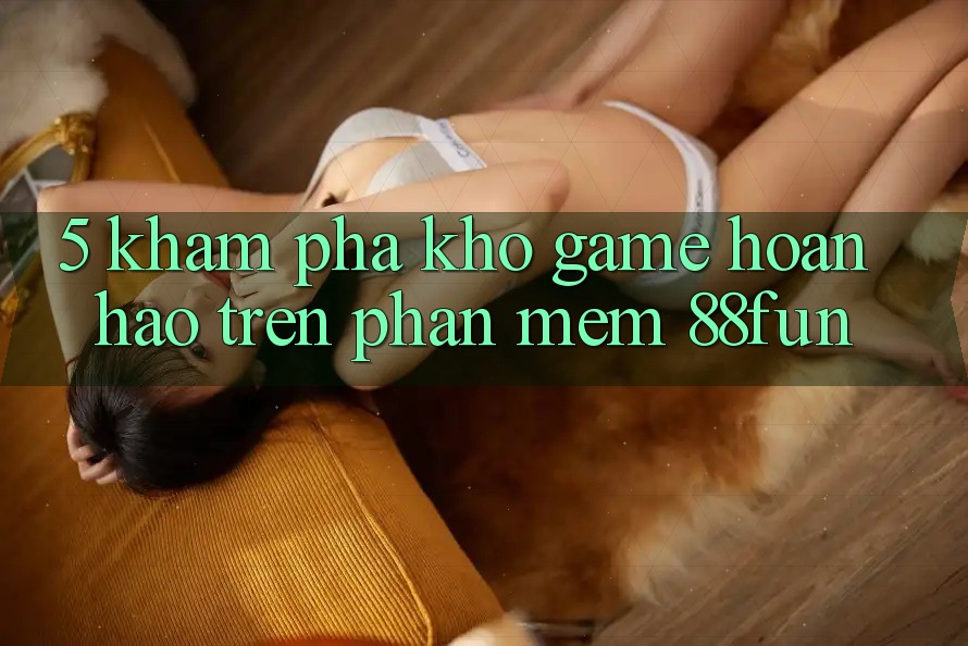 5. Khám phá Kho Game Hoàn hảo Trên Phần mềm 88fun