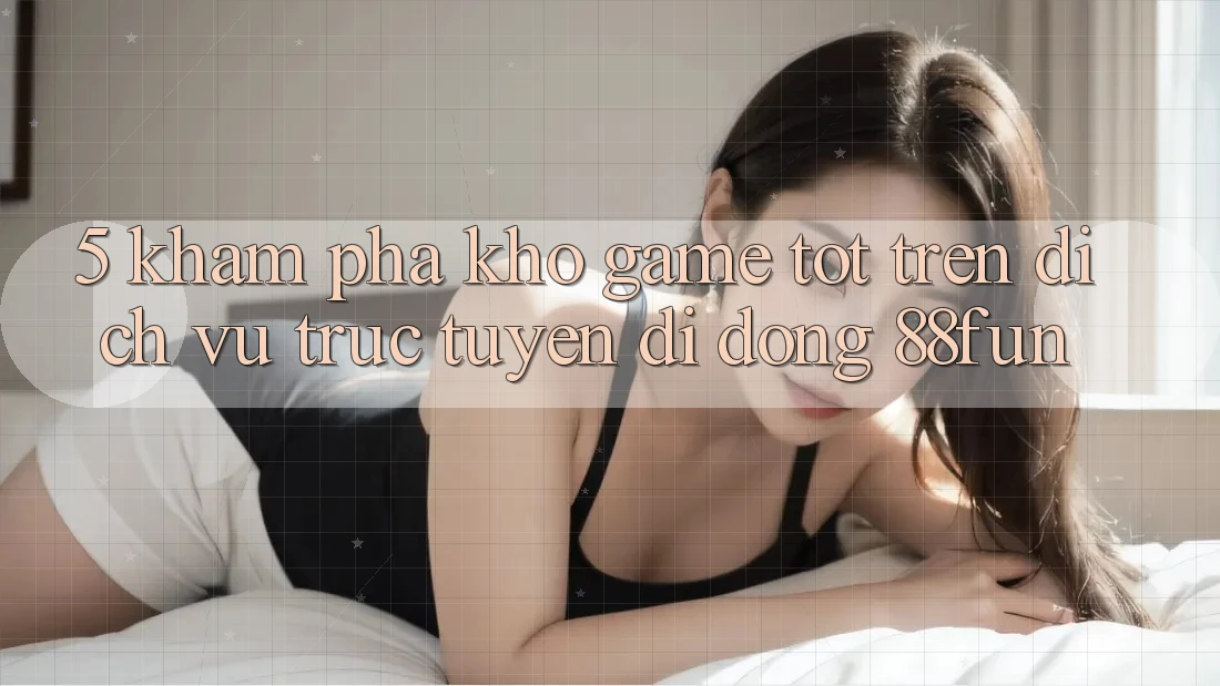 5. Khám Phá Kho Game Tốt Trên Dịch vụ trực tuyến di động 88fun 5. Khám Phá Kho Game Tốt Trên Dịch vụ trực tuyến di động 88fun
