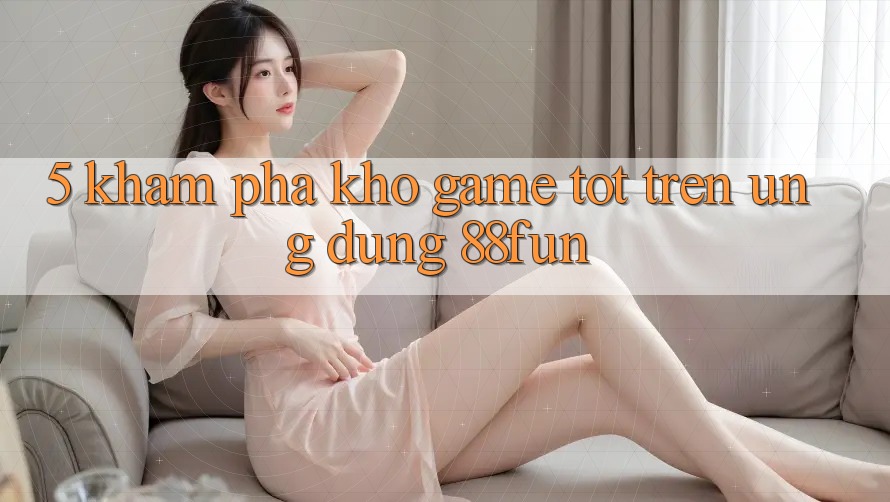 5. Khám Phá Kho Game Tốt Trên Ứng dụng 88fun