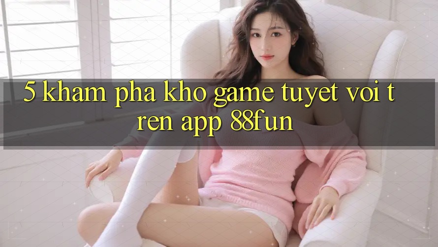 5. Khám Phá Kho Game Tuyệt vời Trên App 88fun