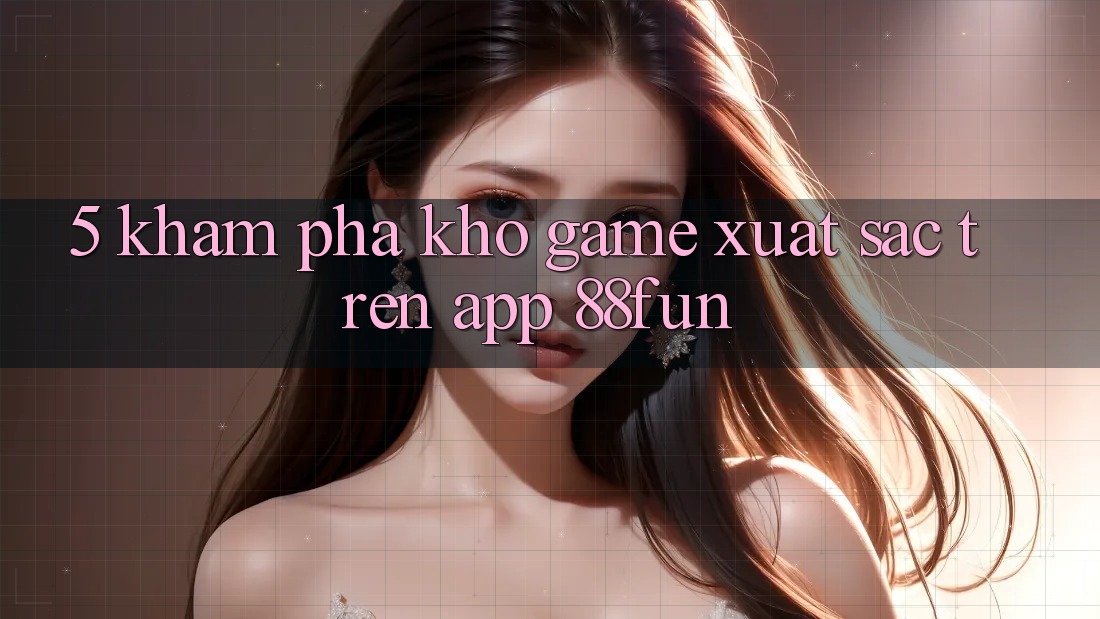 5. Khám Phá Kho Game Xuất sắc Trên App 88fun 5. Khám Phá Kho Game Xuất sắc Trên App 88fun