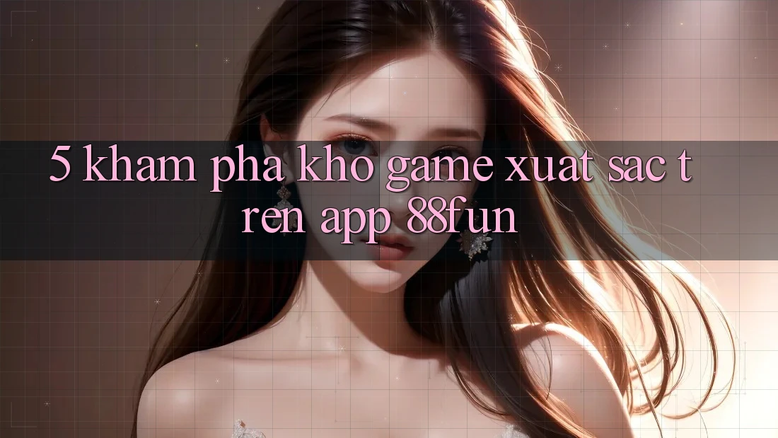 5. Khám phá Kho Game Xuất sắc Trên App 88fun