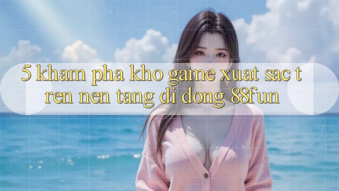 5. Khám Phá Kho Game Xuất sắc Trên Nền tảng di động 88fun