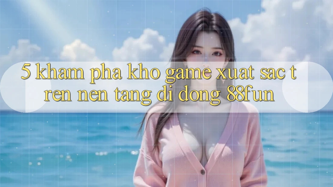 5. Khám Phá Kho Game Xuất sắc Trên Nền tảng di động 88fun