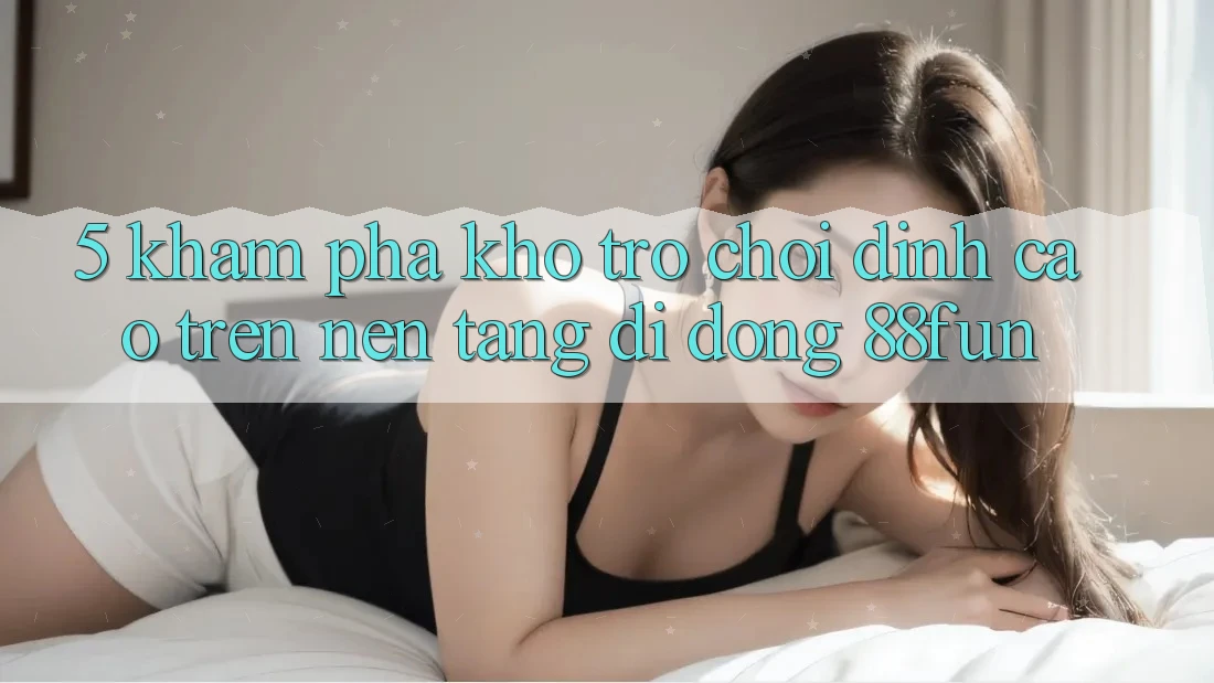 5. Khám Phá Kho Trò chơi Đỉnh Cao Trên Nền tảng di động 88fun 5. Khám Phá Kho Trò chơi Đỉnh Cao Trên Nền tảng di động 88fun