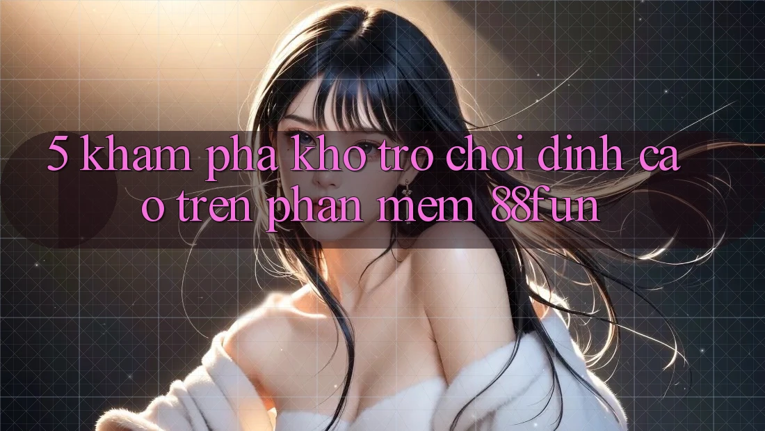 5. Khám Phá Kho Trò chơi Đỉnh Cao Trên Phần mềm 88fun