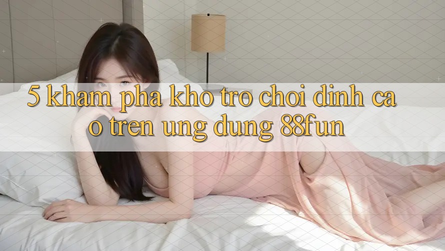 5. Khám Phá Kho Trò chơi Đỉnh cao Trên Ứng dụng 88fun