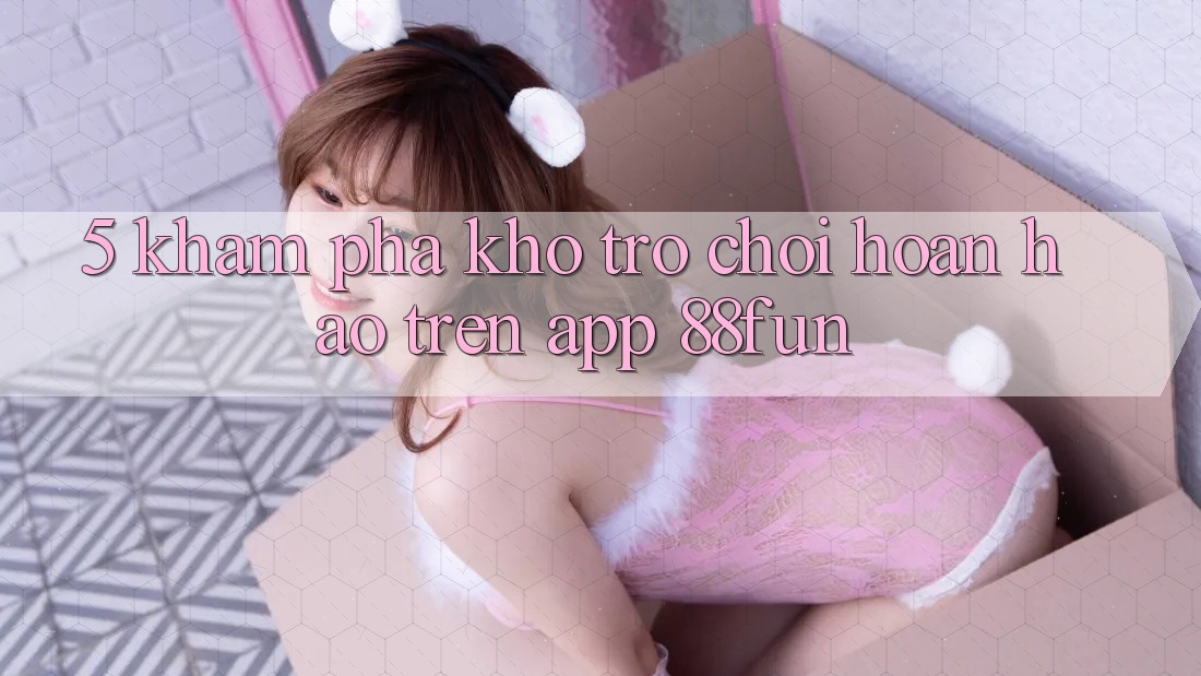 5. Khám Phá Kho Trò chơi Hoàn hảo Trên App 88fun 5. Khám Phá Kho Trò chơi Hoàn hảo Trên App 88fun